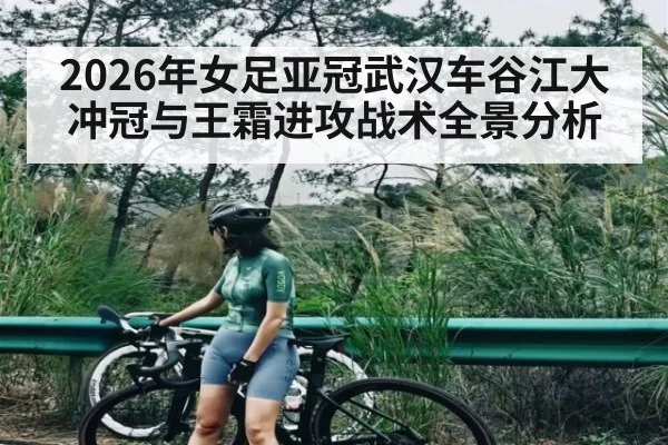 2026年女足亚冠武汉车谷江大冲冠与王霜进攻战术全景分析
